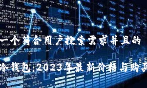 思考一个符合用户搜索需求并且的
库神冷钱包:2023年最新价格与购买指南