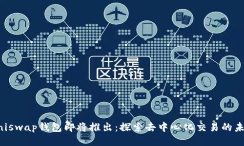 Uniswap钱包即将推出:探索去中心化交易的未来