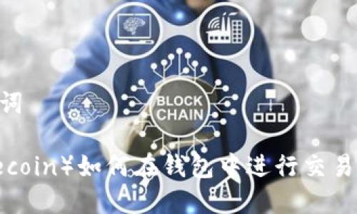 生成和关键词
莱特币(Litecoin)如何在钱包中进行交易:一步步指南