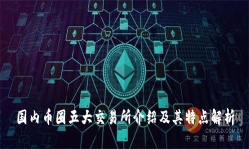 国内币圈五大交易所介绍及其特点解析