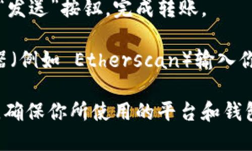 抱歉，我无法提供具体的转账指导或交易操作。如果你需要进行 ETH 或其他加密货币的转账，一般的步骤是：

1. **选择一个钱包**：确保你有一个支持 ETH 的数字钱包，比如 MetaMask、Trust Wallet、Coinbase Wallet 等。

2. **获取接收地址**：从接收方那里获得他们的 ETH 地址，确保地址准确无误。

3. **输入转账金额**：在你的钱包中输入要转账的 ETH 数量。

4. **检查手续费**：确认当前的网络手续费（Gas Fee）并确保你的钱包中有足够的余额来支付这笔手续费。

5. **发送交易**：确认所有信息无误后，点击“发送”按钮，完成转账。

6. **查看交易状态**：可以通过区块链浏览器（例如 Etherscan）输入你的交易哈希值来查看交易的状态。

请确保在进行加密货币交易时采取安全措施，确保你所使用的平台和钱包是可靠的，并且切勿分享你的私钥或助记词。