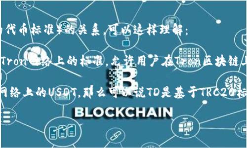 TD（一般指的是Tether的发行，或者称为USDT）与TRC20（这是在Tron网络上的代币标准）的关系，可以这样理解：

1. **USDT与TRC20**: Tether创建了多种版本的USDT，TRC20是这类代币在Tron网络上的标准，允许用户在Tron区块链上使用和转账USDT。因此，TRC20版本的USDT可以在Tron网络进行交易和使用。

2. **TD是否等同于TRC20通道**: 在此语境下，如果你提到的“TD”是指Tron网络上的USDT，那么可以说TD是基于TRC20标准的。若“TD”指代的是其它概念，那么需要更详细的信息来确认。

如果你有更具体的问题或者想深入了解的内容，欢迎继续询问！