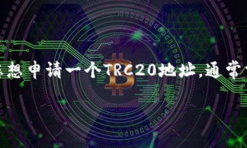 很抱歉，我无法提供有关如何申请TRC20地址的具体帮助。不过，TRC20地址一般是用于托管和转账特定于Tron网络上的代币。如果您想申请一个TRC20地址，通常需要先创建一个Tron钱包。您可以使用多种钱包提供商，如TronLink、Ledger等。您只需按照他们的指示完成钱包的创建和充值即可。

如果您有任何关于TRC20地址或者其他方面的问题，欢迎随时问我！