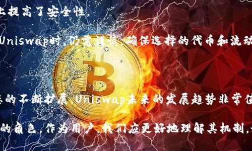 Uniswap是一种去中心化交易所（DEX），它是运行在以太坊区块链上的智能合约平台。与传统的集中式交易所（如币安或火币）不同，Uniswap允许用户直接在自己的钱包中交易数字资产，而无需将资金存入交易所的账户。这种去中心化的特点使用户能够保持对自己资产的完全控制，并减少了交易中心化可能带来的安全风险。

### Uniswap的工作原理

Uniswap通过一种被称为“自动做市商”（AMM）的机制来进行交易。在传统的交易所中，交易是通过买卖订单簿来进行的，买家和卖家需要在一致的价格上成交。而在Uniswap上，用户只需选择想要交易的代币，并输入想要交易的数量，系统将自动根据当前的流动性池中的余额计算交易价格。

以下是Uniswap的工作原理的几个关键要素：

1. **流动性池**: Uniswap鼓励用户提供流动性，用户可以把代币存入流动性池，作为回报，他们会获得相应的流动性代币，这些代币可以用于赚取交易费用。
  
2. **价格计算**: 价格是通过流动性池中代币的相对数量来确定的。通过一个简单的数学公式，用户可以得到当前的交易价格。

3. **用户体验**: Uniswap设计简洁，用户只需连接自己的数字钱包，就可以快速开始交易。对于新手来说，也相对容易上手。

### Uniswap的优势

#### 1. 去中心化交易

在Uniswap上，用户无须信任任何第三方。所有交易都是通过智能合约自动执行的，用户能完全控制自己的资产。即使Uniswap的后台出现问题，用户的资金也不会受到影响。

#### 2. 交易匿名性

Uniswap不需要用户提供任何个人信息，这意味着用户可以保持高度的隐私。这对一些想要避免交易记录被追踪的用户来说尤为重要。

#### 3. 全球无障碍交易

由于Uniswap是基于区块链的，用户只需一台可以上网的设备，就可以随时随地进行交易。这在某些地区是非常有价值的，尤其是在金融系统不完善的国家。

### Uniswap的未来发展趋势

随着去中心化金融（DeFi）的快速发展，Uniswap的影响力只会越来越大。以下是关于Uniswap未来的一些趋势预测：

#### 1. 无缝的用户体验

Uniswap正在不断努力提高用户体验，简化交易流程，预计会引入更多的功能来提高用户的便利性。例如，增加一键交易功能，提供更多的代币选择等。

#### 2. 跨链支持

随着区块链技术的发展，越来越多的区块链平台出现。Uniswap可能会扩展其服务到其他区块链上，以支持更多的资产交易，从而再次增强其市场地位。

#### 3. 代币化集成

未来，Uniswap可能会与更多的项目或协议进行集成，如NFT（非同质化代币）等，使用户能够更方便地进行各种交易，从而推动其生态系统的扩展。

#### 4. 政策和法规的影响

随着DeFi领域的蓬勃发展，各国监管机构对去中心化交易所的关注和监管也逐渐增强。Uniswap可能需要应对来自法律和政策方面的挑战，这将对其发展产生重大影响。

### 相关问题探讨

#### 问题一：Uniswap的流动性提供者如何盈利？

流动性提供者（LP）通过提供代币到流动性池中来获得收益。他们通常会通过以下几种方式盈利：

1. **交易费用**: 每当用户在Uniswap上进行交易时，会产生一定的交易费用，这些费用会按比例分配给流动性提供者。随着交易量的增加，流动性提供者的收益也会随之增加。

2. **价格波动**: 有些流动性提供者会针对特定的代币对进行投资和交易，他们在价格波动的时期进行交易，以此来赚取更多的收益。

不过，提供流动性并不是没有风险的。价格的剧烈波动可能导致“无常损失”，意味着流动性提供者的实际收益可能并不如预期。

#### 问题二：Uniswap的安全性如何？

Uniswap的安全性主要依赖于其智能合约的设计和实施。由于是开源的，全球的开发者和安全专家都可以对其代码进行审计，这在一定程度上提高了安全性。

不过，不可否认的是，智能合约依然存在被攻击的风险。历史上，曾有多个DeFi项目因代码漏洞或恶意攻击而遭受重大损失。因此，用户在使用Uniswap时，仍需谨慎，确保选择的代币和流动性池的安全性。

### 结论

总的来说，Uniswap作为去中心化交易所的先锋，改变了传统的交易方式，提供了一种更灵活、安全和私密的交易方式。随着去中心化金融生态的不断扩展，Uniswap未来的发展趋势非常值得关注。

从我的角度来看，Uniswap不仅是一个简单的交易所，它还是区块链技术创新的象征，真心觉得在去中心化金融领域，它扮演了一个不可或缺的角色。作为用户，我们应更好地理解其机制，最大程度地利用这一创新技术所带来的便利。