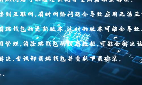 抱歉，你提到的“瑞钱包打不开”似乎是一个具体的问题。如果你需要解决此类技术问题或者需要相关信息，可以考虑以下建议：

1. **重新启动应用**：有时候应用程序出现问题可以通过关闭并重新启动来解决。
   
2. **检查网络连接**：确保你的设备连接到互联网，有时网络问题会导致应用无法正常打开。

3. **更新应用**：检查应用商店中是否有瑞钱包的更新版本，过时的版本可能会导致无法打开。

4. **清除缓存**：在手机设置中找到应用管理，清除瑞钱包的缓存数据，可能会解决该问题。

5. **重装应用**：如果以上方法都无法解决，尝试卸载瑞钱包并重新下载安装。

如需具体帮助，可以提供更多的详细信息。