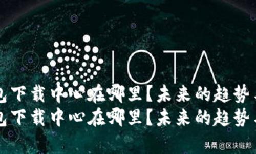 比特币钱包下载中心在哪里？未来的趋势与选择解析
比特币钱包下载中心在哪里？未来的趋势与选择解析